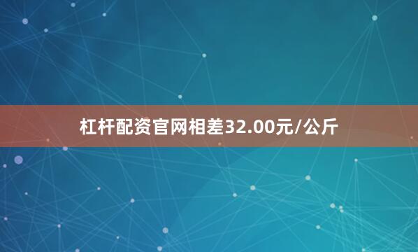 杠杆配资官网相差32.00元/公斤