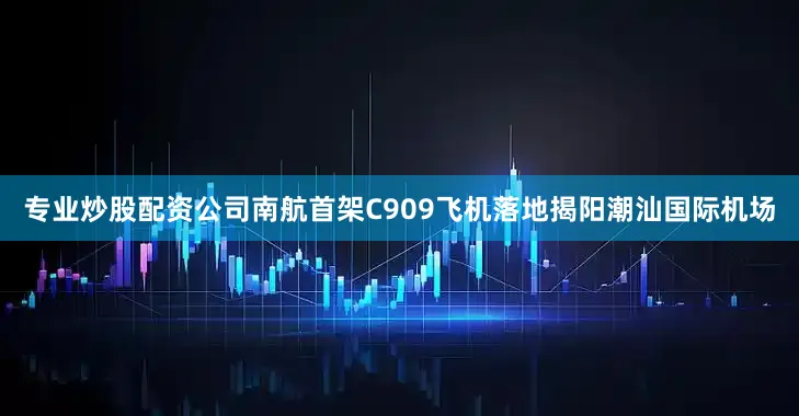 专业炒股配资公司南航首架C909飞机落地揭阳潮汕国际机场