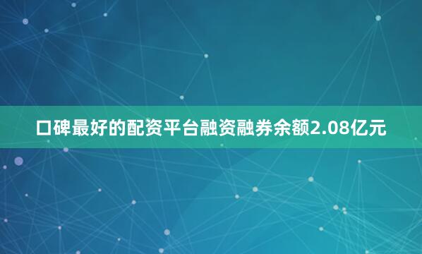 口碑最好的配资平台融资融券余额2.08亿元