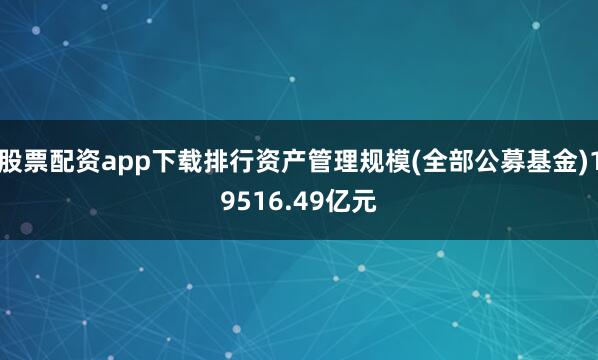 股票配资app下载排行资产管理规模(全部公募基金)19516.49亿元