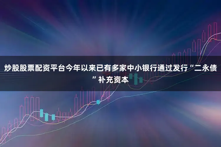 炒股股票配资平台今年以来已有多家中小银行通过发行“二永债”补充资本