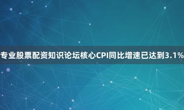 专业股票配资知识论坛核心CPI同比增速已达到3.1%