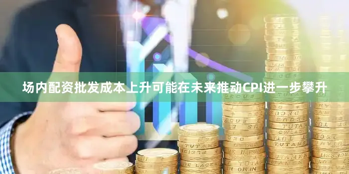 场内配资批发成本上升可能在未来推动CPI进一步攀升