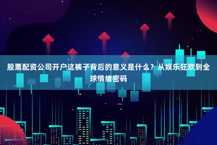 股票配资公司开户这裤子背后的意义是什么？从娱乐狂欢到全球情绪密码