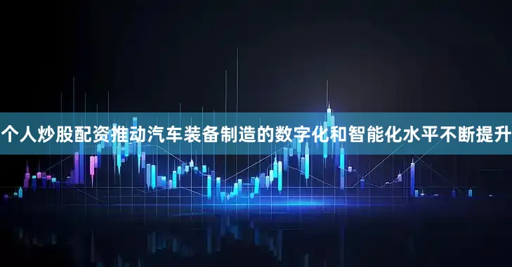 个人炒股配资推动汽车装备制造的数字化和智能化水平不断提升
