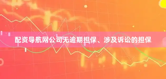 配资导航网公司无逾期担保、涉及诉讼的担保