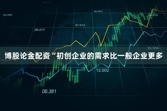 博股论金配资“初创企业的需求比一般企业更多