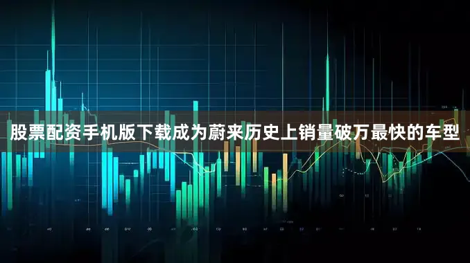 股票配资手机版下载成为蔚来历史上销量破万最快的车型
