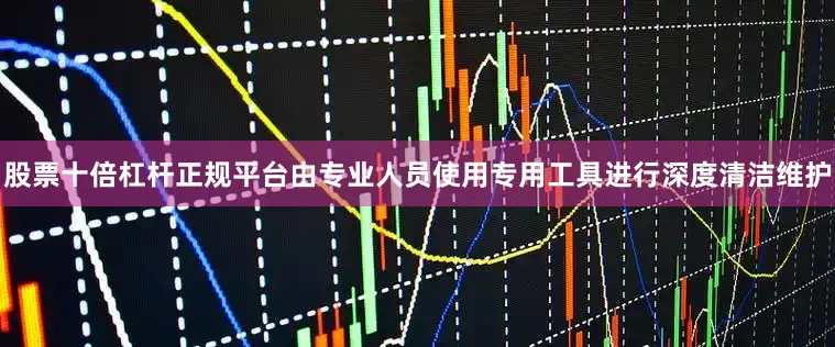 股票十倍杠杆正规平台由专业人员使用专用工具进行深度清洁维护